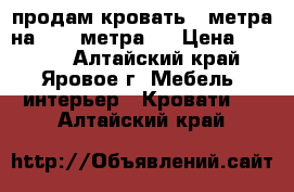 продам кровать 2 метра на 1.60 метра . › Цена ­ 3 500 - Алтайский край, Яровое г. Мебель, интерьер » Кровати   . Алтайский край